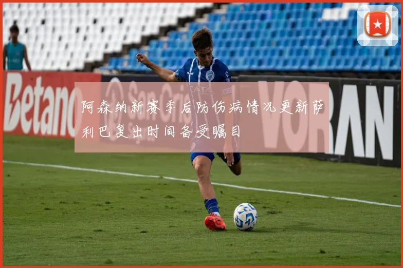 阿森纳新赛季后防伤病情况更新萨利巴复出时间备受瞩目